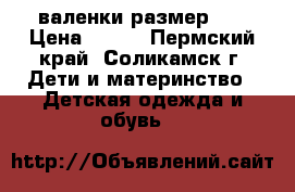 валенки размер 28 › Цена ­ 500 - Пермский край, Соликамск г. Дети и материнство » Детская одежда и обувь   